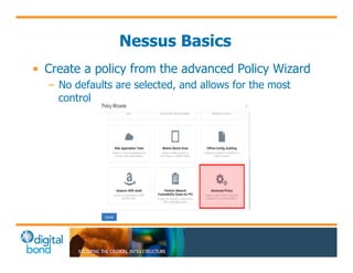 Nessus Basics 
• Create a policy from the advanced Policy Wizard 
– No defaults are selected, and allows for the most 
control 
 