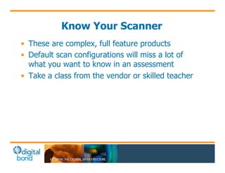 Know Your Scanner 
• These are complex, full feature products 
• Default scan configurations will miss a lot of 
what you want to know in an assessment 
• Take a class from the vendor or skilled teacher 
 