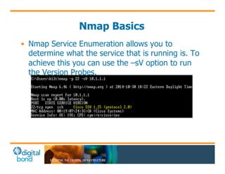 Nmap Basics 
• Nmap Service Enumeration allows you to 
determine what the service that is running is. To 
achieve this you can use the –sV option to run 
the Version Probes. 
 