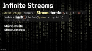 Infinite Streams 
Stream<Integer>numbers =Stream.iterate(0, n ->n +10); 
numbers.limit(5).forEach(System.out::println); 
// 0, 10, 20, 30, 40 
Stream.iterate 
Stream.generate 
09:18:25 
 