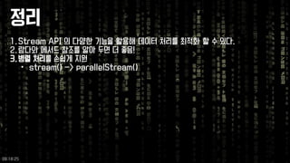 정리 
1.Stream API 의다양한기능을활용해데이터처리를최적화할수있다. 
2.람다와메서드참조를알아두면더좋음! 
3.병렬처리를손쉽게지원 
•stream() -> parallelStream() 
09:18:25 
 