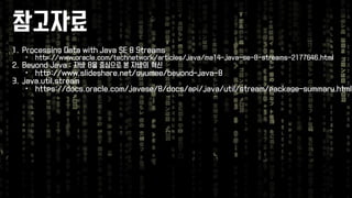 참고자료 
1.Processing Data with Java SE 8 Streams 
•http://www.oracle.com/technetwork/articles/java/ma14-java-se-8-streams-2177646.html 
2.Beyond Java : 자바8을중심으로본자바의혁신 
•http://www.slideshare.net/gyumee/beyond-java-8 
3.java.util.stream 
•https://docs.oracle.com/javase/8/docs/api/java/util/stream/package-summary.html  