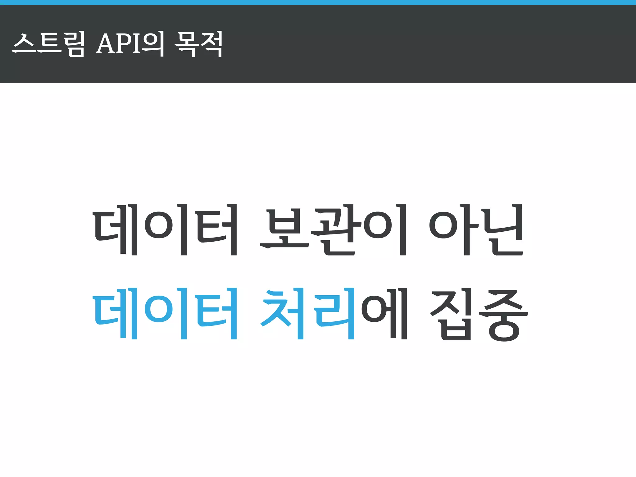 스트림 API의 목적 
데이터 보관이 아닌 
데이터 처리에 집중 
 