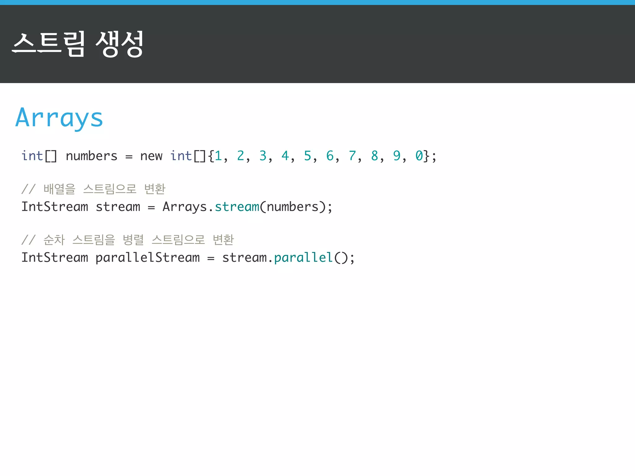 스트림 API의 3단계 
1단계: 스트림 생성 
// 컬렉션(List)으로 순차 스트림 생성 
ListString collection = new ArrayList(); 
StreamString stream = collection.stream(); 
! 
// 배열을 스트림으로 변환 
IntStream stream = Arrays.stream(numbers); 
// of 메소드는 가변인자로 스트림을 생성 가능 
StreamString stream = Stream.of(Using, Stream, API, From, Java8); 
! 
// 1부터 10까지 유한 스트림 생성 
LongStream longStream = LongStream.rangeClosed(1, 10); 
 