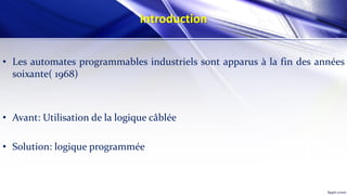 Introduction
• Les automates programmables industriels sont apparus à la fin des années
soixante( 1968)
• Avant: Utilisation de la logique câblée
• Solution: logique programmée
 