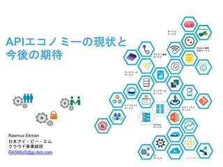 © 2015 IBM Corporation
APIエコノミーの現状と
今後の期待
Rasmus Ekman
日本アイ・ビー・エム
クラウド事業統括
RASMUS@jp.ibm.com
k
1
セキュリティ
サービス
ウェブアプリ
サービス
クラウド連携
サービス
モバイル
サービス
データベース
サービス
ビッグデータ
サービス
IoT
サービス
Watson 機械
学習サービス
DevOps
サービス
k
 