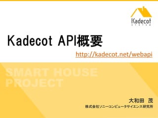 株式会社ソニーコンピュータサイエンス研究所
Kadecot API概要
大和田 茂
株式会社ソニーコンピュータサイエンス研究所
http://kadecot.net/webapi
 