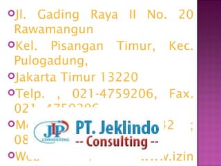 Jl. Gading Raya II No. 20
Rawamangun
Kel. Pisangan Timur, Kec.
Pulogadung,
Jakarta Timur 13220
Telp. , 021-4759206, Fax.
021- 4759206
Mobile : 08121942042 ;
081288416332
Web : www.izin
 