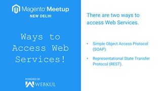 Ways to
Access Web
Services!
There are two ways to
access Web Services.
• Simple Object Access Protocol
(SOAP).
• Representational State Transfer
Protocol (REST).
 
