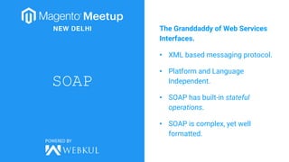 SOAP
The Granddaddy of Web Services
Interfaces.
• XML based messaging protocol.
• Platform and Language
Independent.
• SOAP has built-in stateful
operations.
• SOAP is complex, yet well
formatted.
 
