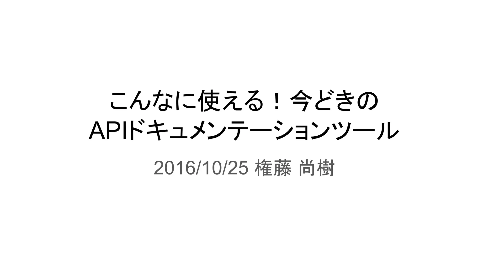 こんなに使える！今どきの
APIドキュメンテーションツール
2016/10/25 権藤 尚樹
 