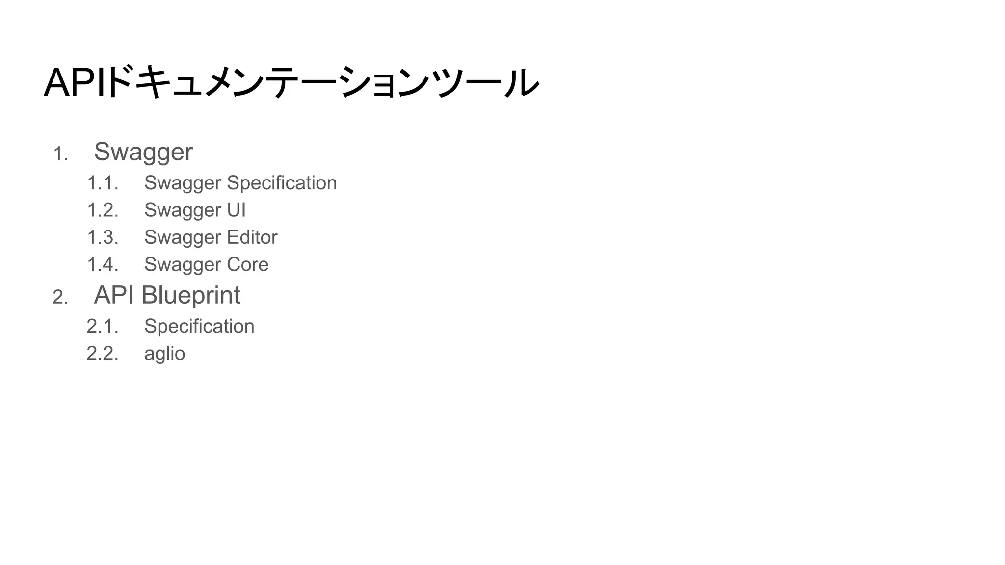 APIドキュメンテーションツール
1. Swagger
1.1. Swagger Specification
1.2. Swagger UI
1.3. Swagger Editor
1.4. Swagger Core
2. API Blueprint
2.1. Specification
2.2. aglio
 