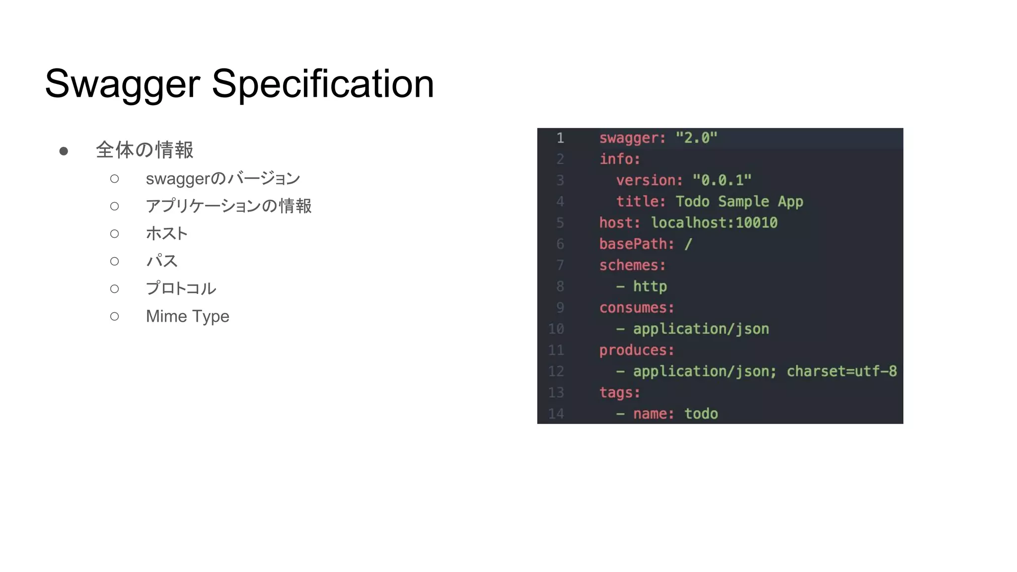 Swagger Specification
● 全体の情報
○ swaggerのバージョン
○ アプリケーションの情報
○ ホスト
○ パス
○ プロトコル
○ Mime Type
 