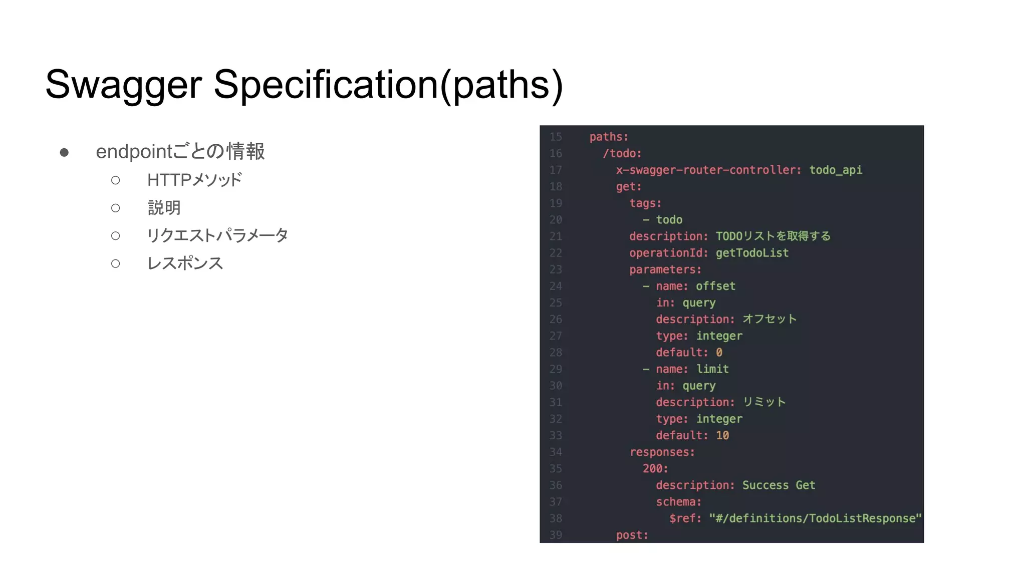 Swagger Specification(paths)
● endpointごとの情報
○ HTTPメソッド
○ 説明
○ リクエストパラメータ
○ レスポンス
 