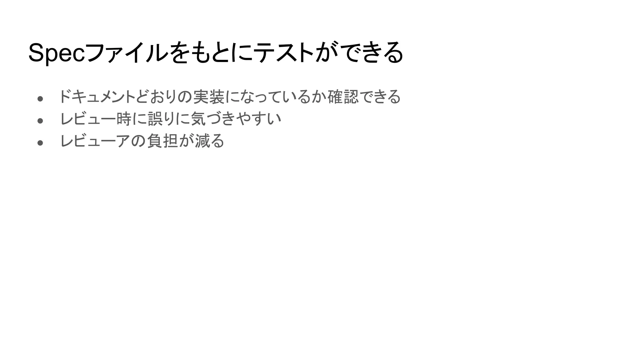 Specファイルをもとにテストができる
● ドキュメントどおりの実装になっているか確認できる
● レビュー時に誤りに気づきやすい
● レビューアの負担が減る
 