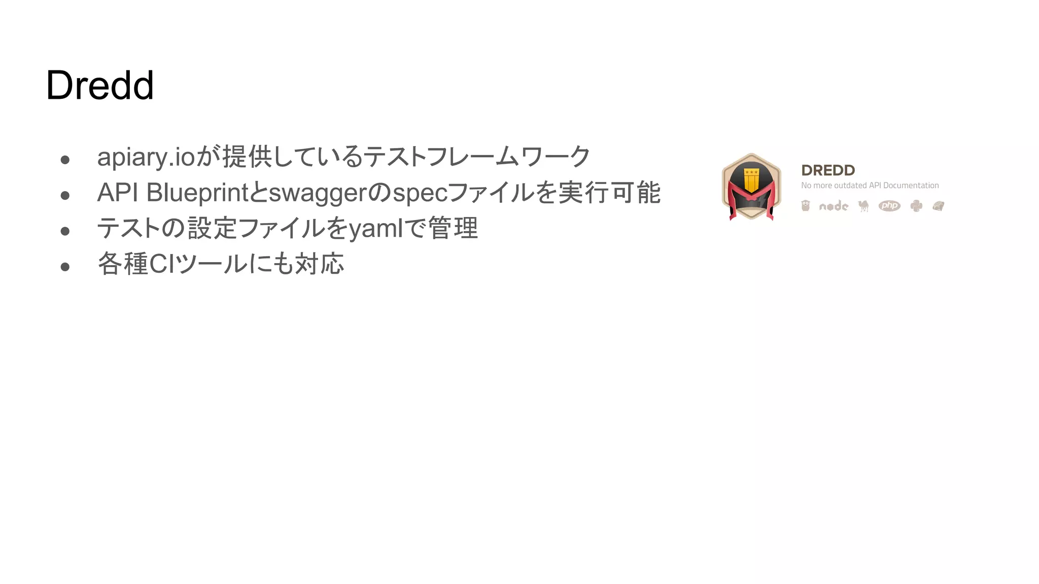 Dredd
● apiary.ioが提供しているテストフレームワーク
● API Blueprintとswaggerのspecファイルを実行可能
● テストの設定ファイルをyamlで管理
● 各種CIツールにも対応
 