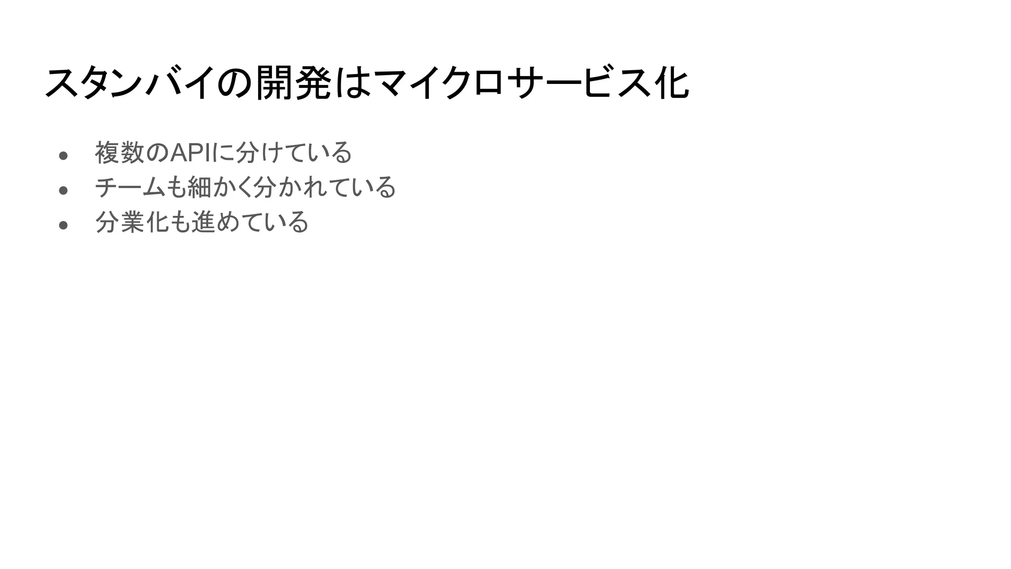 スタンバイの開発はマイクロサービス化
● 複数のAPIに分けている
● チームも細かく分かれている
● 分業化も進めている
 