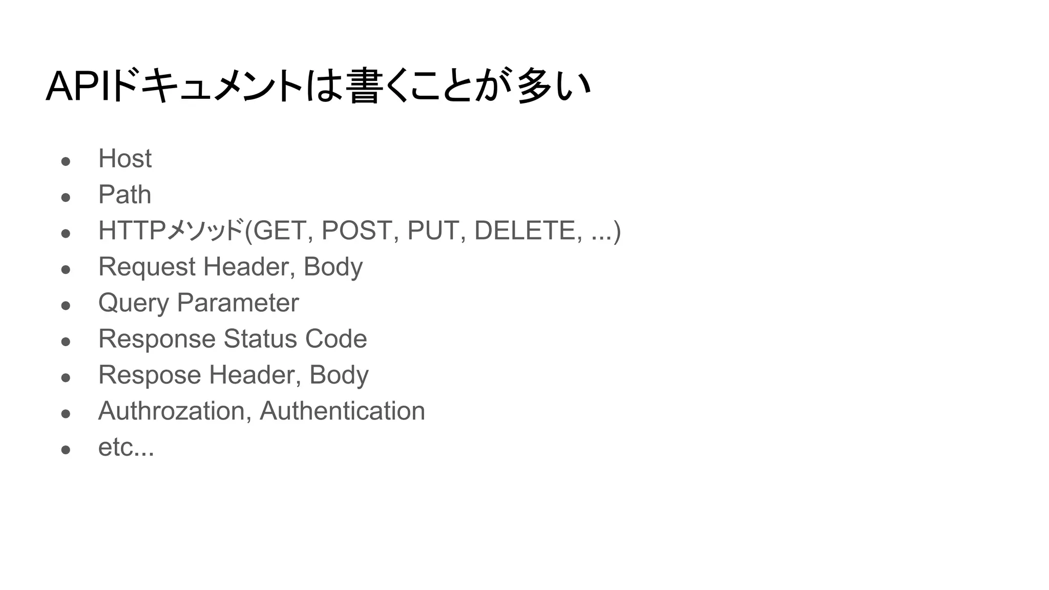APIドキュメントは書くことが多い
● Host
● Path
● HTTPメソッド(GET, POST, PUT, DELETE, ...)
● Request Header, Body
● Query Parameter
● Response Status Code
● Respose Header, Body
● Authrozation, Authentication
● etc...
 