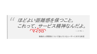 “ ほどよい距離感を保つこと。
これって、サービス精神なんだよ。
職場の人間関係について悩んでいるユーザーに対する助言
― シーマン ―
マイクロ
 