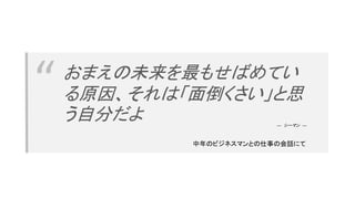 “ おまえの未来を最もせばめてい
る原因、それは「面倒くさい」と思
う自分だよ
中年のビジネスマンとの仕事の会話にて
― シーマン ―
 