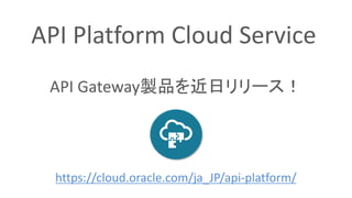 API Gateway製品を近日リリース！
https://cloud.oracle.com/ja_JP/api-platform/
API Platform Cloud Service
 