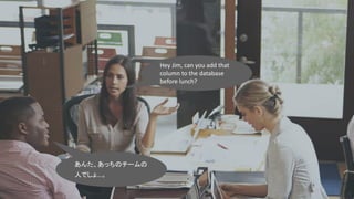 Hey Jim, can you add that
column to the database
before lunch?
あんた、あっちのチームの
人でしょ…。
 