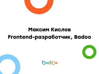 Максим Кислов
Frontend-разработчик, Badoo
 