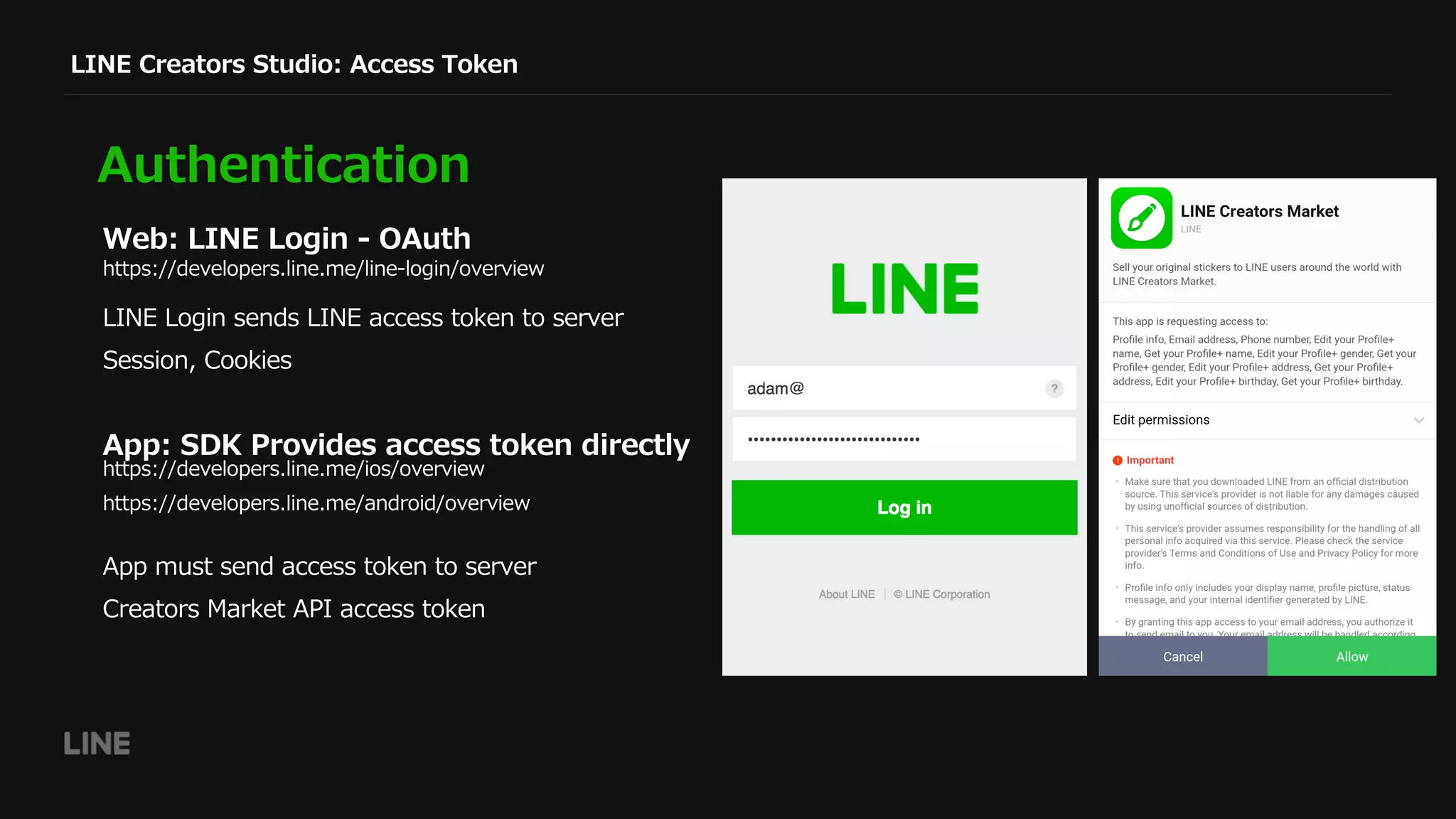 LINE Creators Studio: Access Token
Authentication
Web: LINE Login - OAuth
https://developers.line.me/line-login/overview
https://developers.line.me/ios/overview
https://developers.line.me/android/overview
LINE Login sends LINE access token to server
Session, Cookies
App: SDK Provides access token directly
App must send access token to server
Creators Market API access token
 