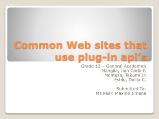 Common Web sites that
use plug-in api’s
Grade 12 – General Academics
Mangila, Jian Carlo F.
Monteza, Takumi Jr.
Estilo, Dallia C.
Submitted To:
Ms Pearl Maxine Jimena
 