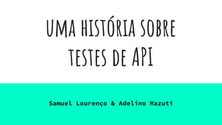 uma história sobre
testes de API
Samuel Lourenço & Adelino Mazuti
 