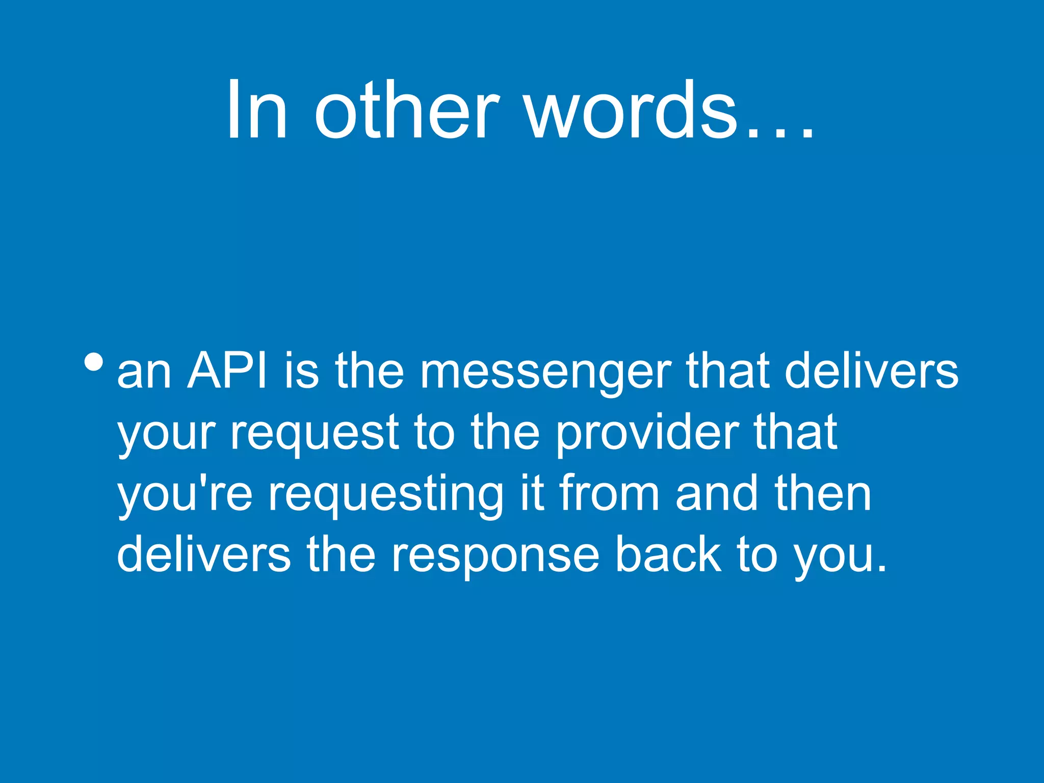 In other words…
•an API is the messenger that delivers
your request to the provider that
you're requesting it from and then
delivers the response back to you.
 
