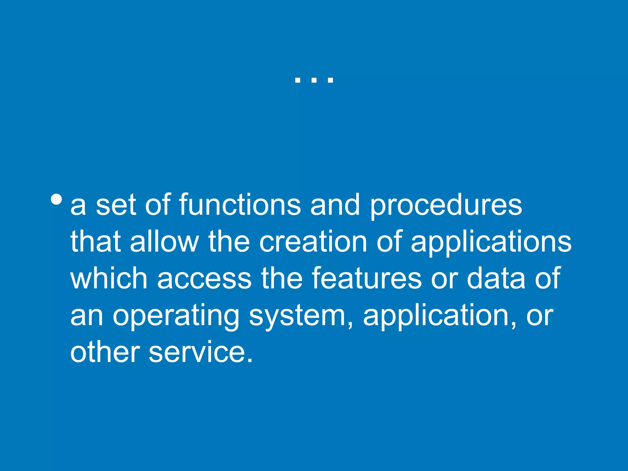 …
•a set of functions and procedures
that allow the creation of applications
which access the features or data of
an operating system, application, or
other service.
 