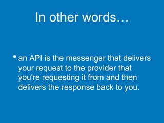 In other words…
•an API is the messenger that delivers
your request to the provider that
you're requesting it from and then
delivers the response back to you.
 