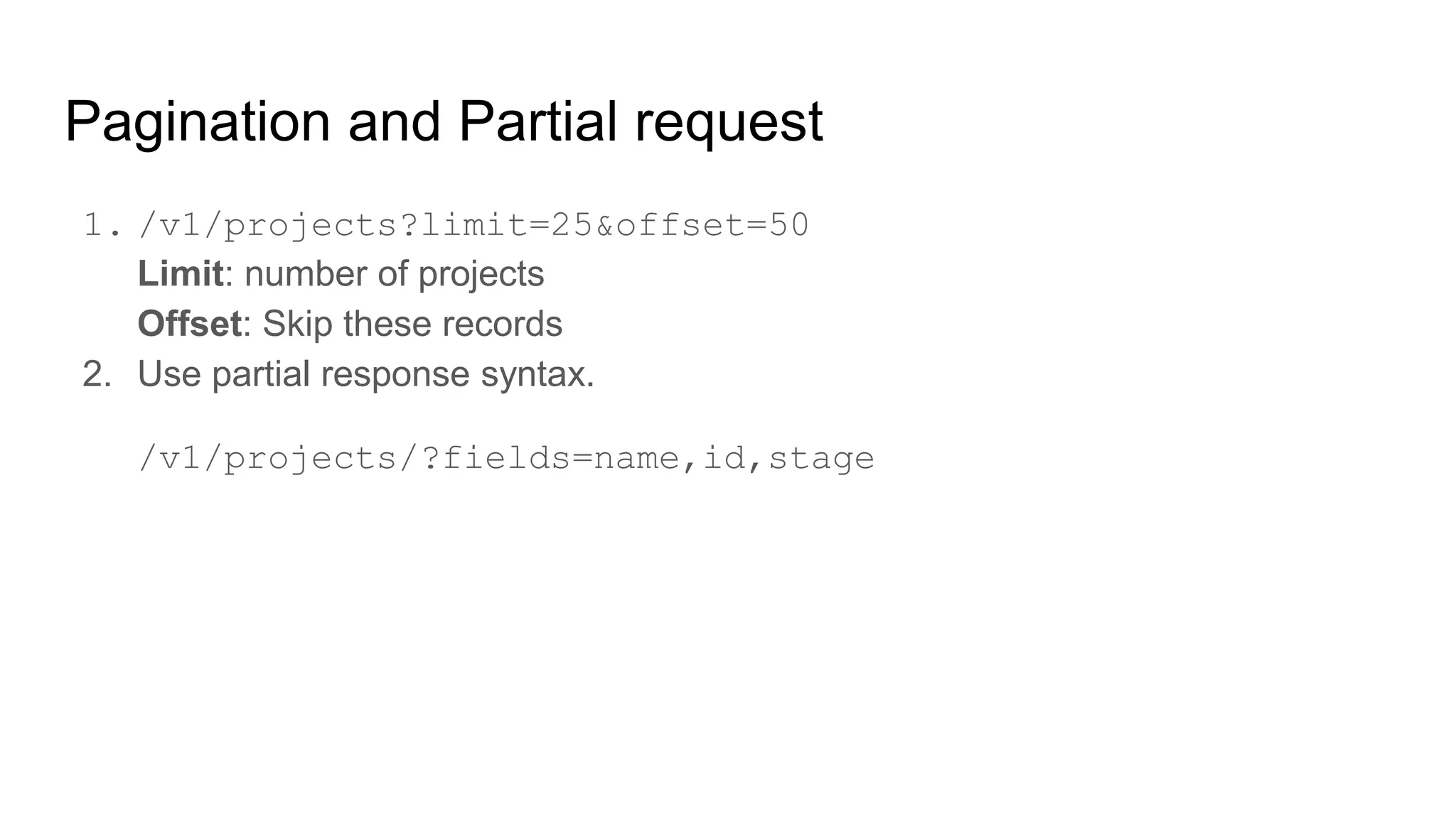 Pagination and Partial request
1. /v1/projects?limit=25&offset=50
Limit: number of projects
Offset: Skip these records
2. Use partial response syntax.
/v1/projects/?fields=name,id,stage
 