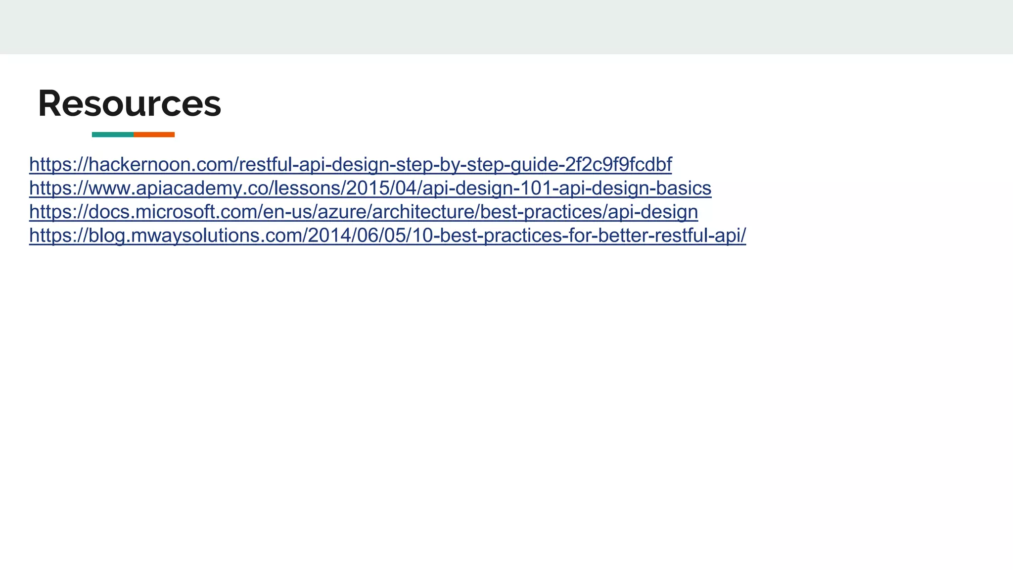 https://hackernoon.com/restful-api-design-step-by-step-guide-2f2c9f9fcdbf
https://www.apiacademy.co/lessons/2015/04/api-design-101-api-design-basics
https://docs.microsoft.com/en-us/azure/architecture/best-practices/api-design
https://blog.mwaysolutions.com/2014/06/05/10-best-practices-for-better-restful-api/
Resources
 