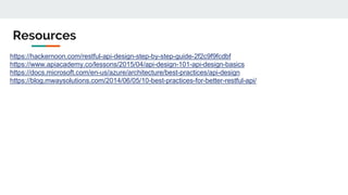 https://hackernoon.com/restful-api-design-step-by-step-guide-2f2c9f9fcdbf
https://www.apiacademy.co/lessons/2015/04/api-design-101-api-design-basics
https://docs.microsoft.com/en-us/azure/architecture/best-practices/api-design
https://blog.mwaysolutions.com/2014/06/05/10-best-practices-for-better-restful-api/
Resources
 