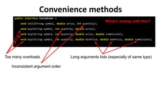 Convenience methods
Long arguments lists (especially of same type)
public interface StockOrder {
void sell(String symbol, ...