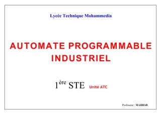 Lycée Technique Mohammedia
AUTOMATE PROGRAMMABLE
INDUSTRIEL
1ère
STE Unité ATC
Professeur : MAHBAB
 