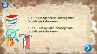 KD 3.5 Menganalisis pencegahan
terjadinya kebakaran
K.D 4.5 Melakukan pencegahan
terjadinya kebakaran
 