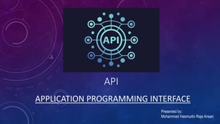API
APPLICATION PROGRAMMING INTERFACE
Presented by:
Mohammad Hasmudin Raja Ansari
 