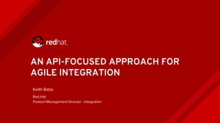 AN API-FOCUSED APPROACH FOR
AGILE INTEGRATION
Keith Babo
Red Hat
Product Management Director - Integration
 