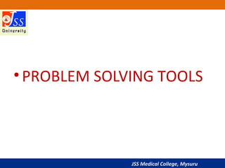 JSS Medical College, Mysuru
•PROBLEM SOLVING TOOLS
 