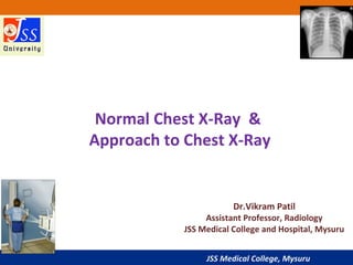 JSS Medical College, Mysuru
Normal Chest X-Ray &
Approach to Chest X-Ray
Dr.Vikram Patil
Assistant Professor, Radiology
JSS Medical College and Hospital, Mysuru
 