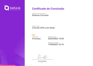 Certificado de Conclusão
Certificamos que o(a) aluno(a)
Roberto Conrado
concluiu o curso
Criando APIs com Node
carga horária
4 hora(s)
data/hora de início
22/03/2023 15:06
data/hora de conclusão
11/09/2023 10:16
 