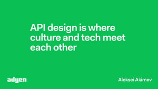 API design is where
culture and tech meet
each other
Aleksei Akimov
 