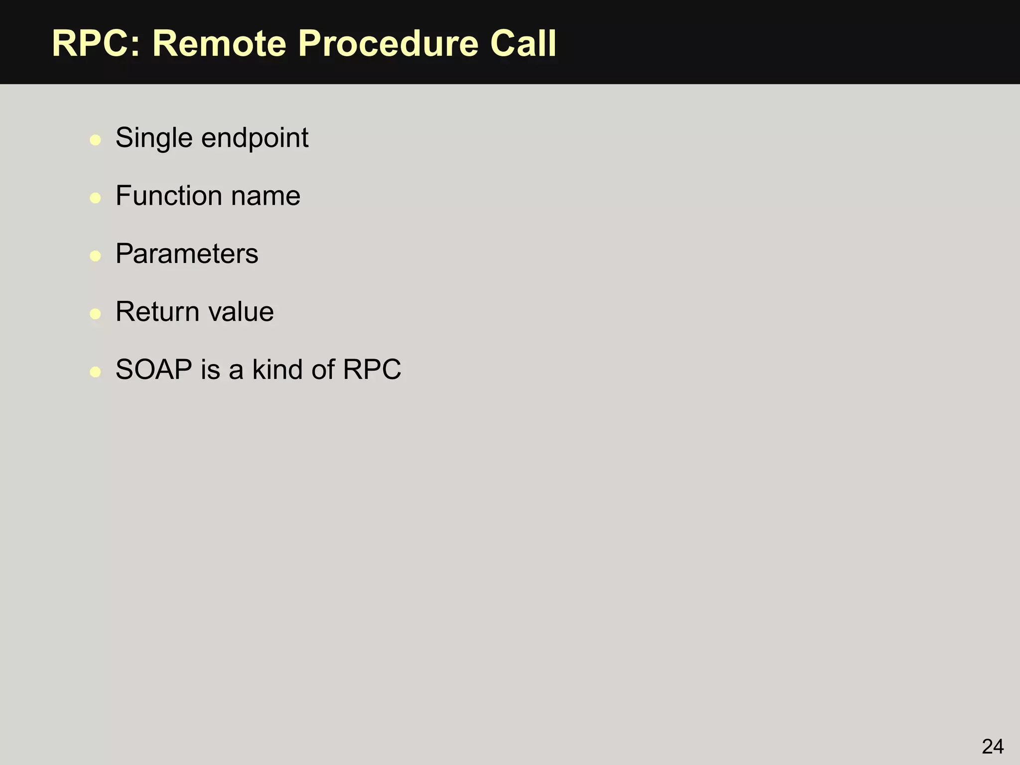 RPC: Remote Procedure Call

 • Single endpoint

 • Function name

 • Parameters

 • Return value

 • SOAP is a kind of RPC




                             24
 