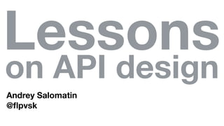 Lessons
on API design
Andrey Salomatin
@ﬂpvsk
 