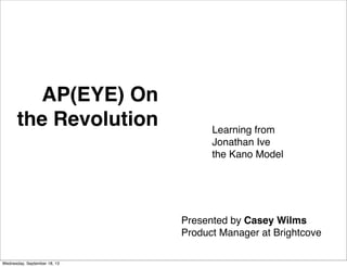 AP(EYE) On
the Revolution Learning from
Jonathan Ive
the Kano Model
Presented by Casey Wilms
Product Manager at Brightcove
Wednesday, September 18, 13
 