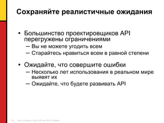 Сохраняйте реалистичные ожидания Большинство проектировщиков  API  перегружены ограничениями Вы не можете угодить всем Старайтесь нравиться всем в равной степени Ожидайте, что совершите ошибки Несколько лет использования в реальном мире выявят их Ожидайте, что будете развивать  API 