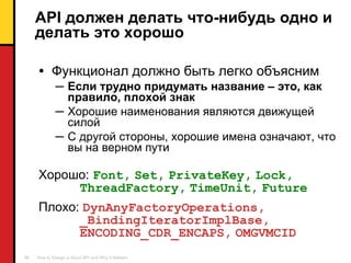 API  должен делать   что-нибудь одно и делать это хорошо Функционал должно быть легко объясним Если трудно придумать название – это, как правило, плохой знак Хорошие наименования являются движущей силой С другой стороны ,  хорошие имена означают, что вы на верном пути Хорошо :   Font,   Set,   PrivateKey,   Lock,   ThreadFactory,   TimeUnit,   Future Плохо :  DynAnyFactoryOperations,   _BindingIteratorImplBase,   ENCODING_CDR_ENCAPS,   OMGVMCID 